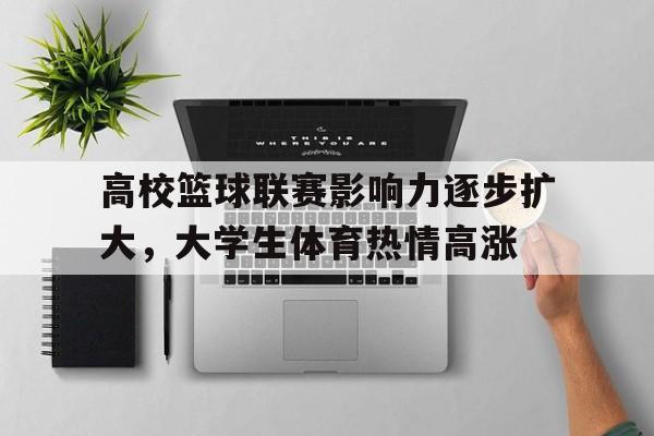 关于高校篮球联赛影响力逐步扩大，大学生体育热情高涨的信息